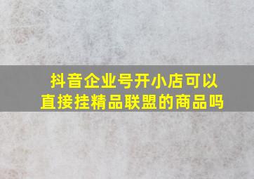 抖音企业号开小店可以直接挂精品联盟的商品吗