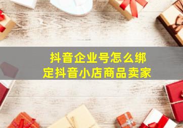 抖音企业号怎么绑定抖音小店商品卖家