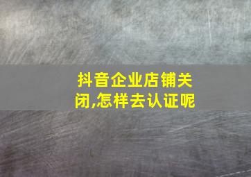 抖音企业店铺关闭,怎样去认证呢