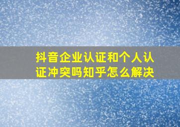 抖音企业认证和个人认证冲突吗知乎怎么解决