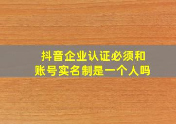 抖音企业认证必须和账号实名制是一个人吗