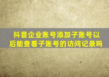 抖音企业账号添加子账号以后能查看子账号的访问记录吗