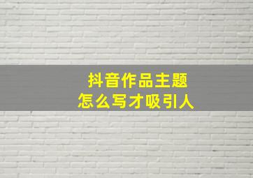 抖音作品主题怎么写才吸引人