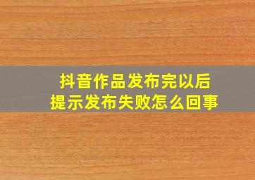 抖音作品发布完以后提示发布失败怎么回事