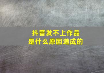 抖音发不上作品是什么原因造成的