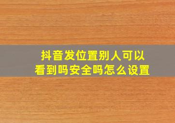 抖音发位置别人可以看到吗安全吗怎么设置