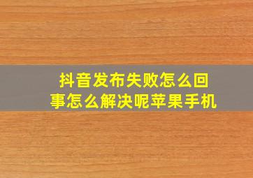 抖音发布失败怎么回事怎么解决呢苹果手机