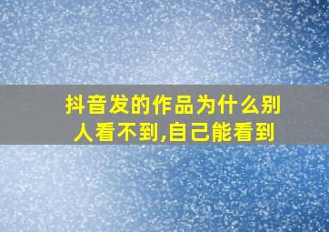 抖音发的作品为什么别人看不到,自己能看到