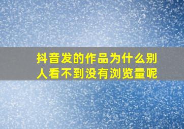 抖音发的作品为什么别人看不到没有浏览量呢