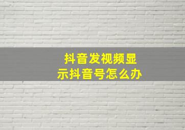 抖音发视频显示抖音号怎么办