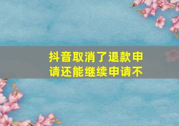 抖音取消了退款申请还能继续申请不