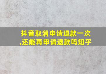 抖音取消申请退款一次,还能再申请退款吗知乎