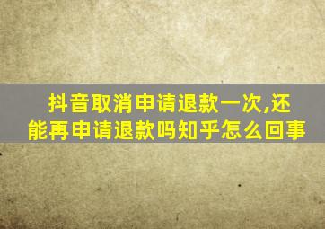 抖音取消申请退款一次,还能再申请退款吗知乎怎么回事