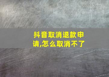 抖音取消退款申请,怎么取消不了