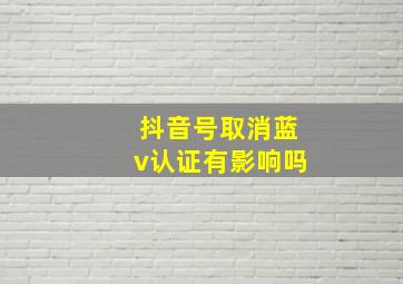 抖音号取消蓝v认证有影响吗