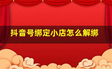 抖音号绑定小店怎么解绑