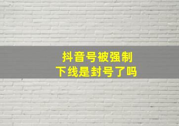 抖音号被强制下线是封号了吗