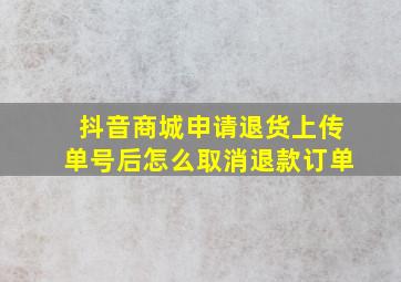 抖音商城申请退货上传单号后怎么取消退款订单