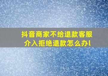 抖音商家不给退款客服介入拒绝退款怎么办l