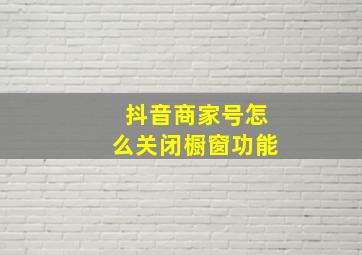 抖音商家号怎么关闭橱窗功能