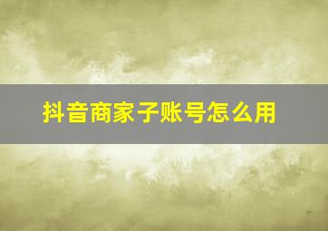 抖音商家子账号怎么用