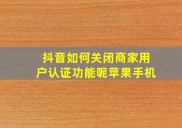 抖音如何关闭商家用户认证功能呢苹果手机