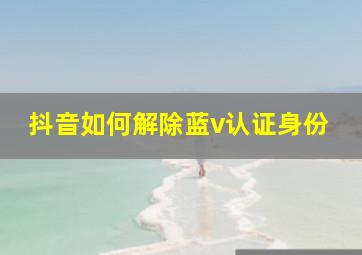 抖音如何解除蓝v认证身份