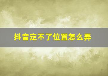 抖音定不了位置怎么弄