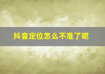 抖音定位怎么不准了呢