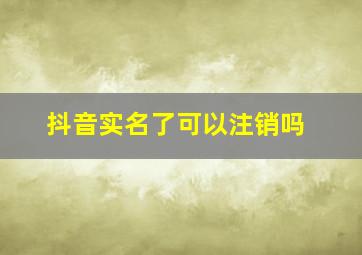 抖音实名了可以注销吗