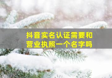 抖音实名认证需要和营业执照一个名字吗