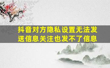 抖音对方隐私设置无法发送信息关注也发不了信息