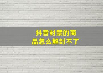 抖音封禁的商品怎么解封不了