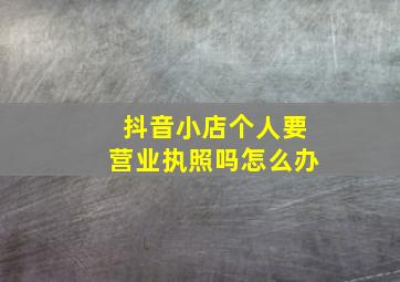 抖音小店个人要营业执照吗怎么办