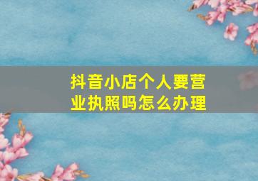 抖音小店个人要营业执照吗怎么办理