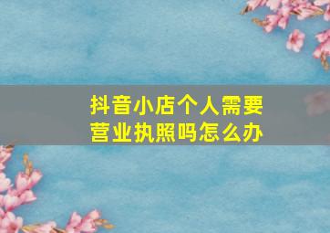 抖音小店个人需要营业执照吗怎么办