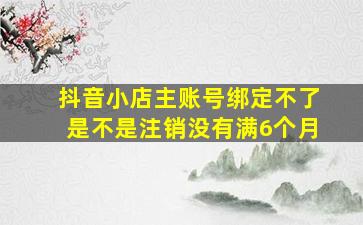 抖音小店主账号绑定不了是不是注销没有满6个月