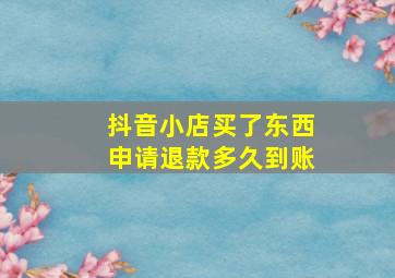 抖音小店买了东西申请退款多久到账