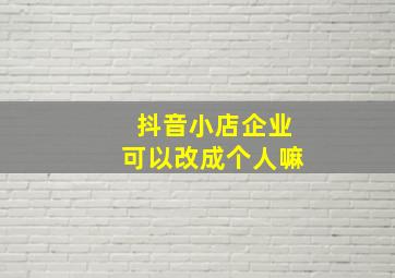 抖音小店企业可以改成个人嘛