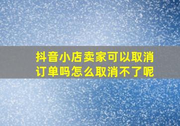 抖音小店卖家可以取消订单吗怎么取消不了呢