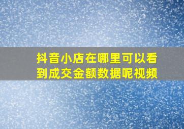 抖音小店在哪里可以看到成交金额数据呢视频