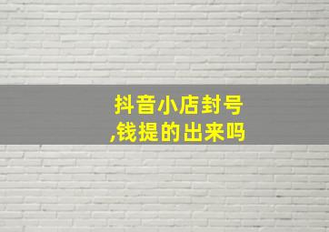 抖音小店封号,钱提的出来吗