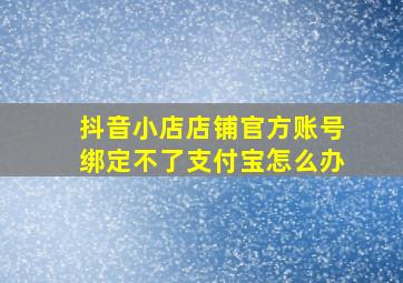 抖音小店店铺官方账号绑定不了支付宝怎么办