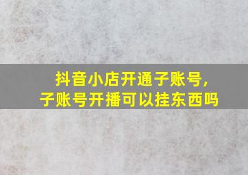 抖音小店开通子账号,子账号开播可以挂东西吗