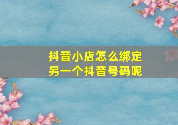 抖音小店怎么绑定另一个抖音号码呢