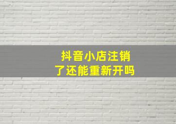 抖音小店注销了还能重新开吗