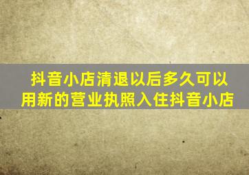 抖音小店清退以后多久可以用新的营业执照入住抖音小店