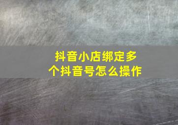 抖音小店绑定多个抖音号怎么操作