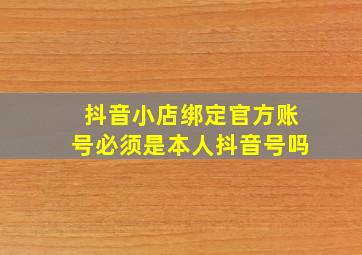 抖音小店绑定官方账号必须是本人抖音号吗