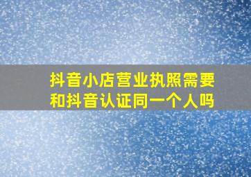 抖音小店营业执照需要和抖音认证同一个人吗